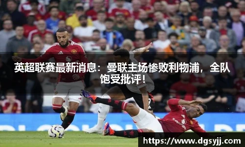 英超联赛最新消息：曼联主场惨败利物浦，全队饱受批评！