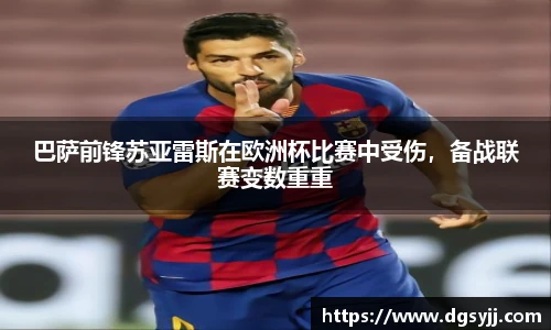 巴萨前锋苏亚雷斯在欧洲杯比赛中受伤，备战联赛变数重重