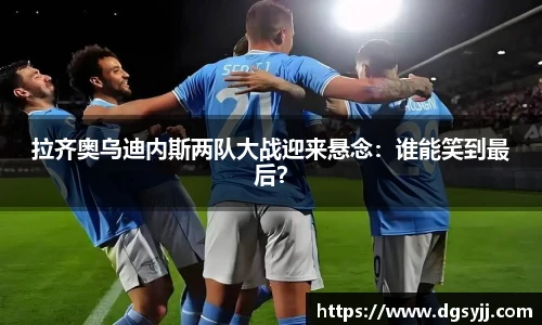 拉齐奥乌迪内斯两队大战迎来悬念：谁能笑到最后？