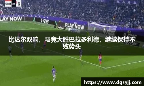 比达尔双响，马竞大胜巴拉多利德，继续保持不败势头
