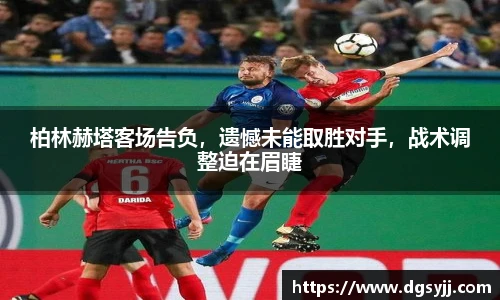 柏林赫塔客场告负，遗憾未能取胜对手，战术调整迫在眉睫
