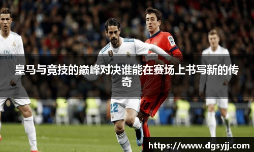 皇马与竟技的巅峰对决谁能在赛场上书写新的传奇