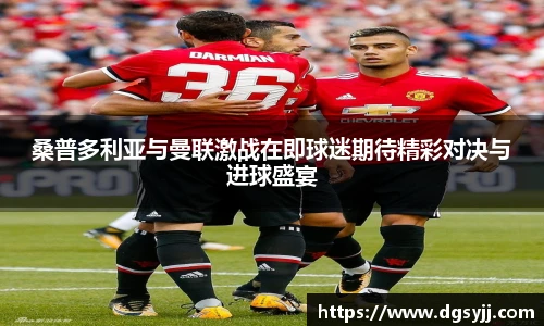 桑普多利亚与曼联激战在即球迷期待精彩对决与进球盛宴