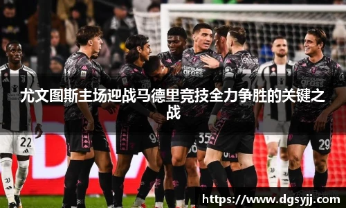 尤文图斯主场迎战马德里竞技全力争胜的关键之战