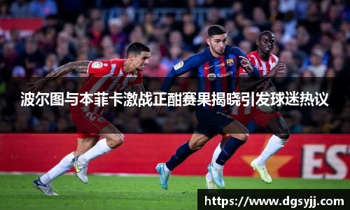波尔图与本菲卡激战正酣赛果揭晓引发球迷热议
