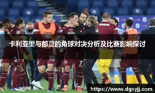 卡利亚里与都灵的角球对决分析及比赛影响探讨