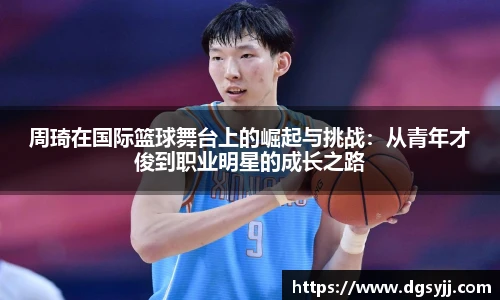 周琦在国际篮球舞台上的崛起与挑战：从青年才俊到职业明星的成长之路