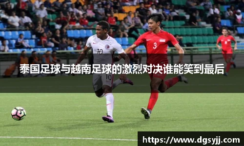 泰国足球与越南足球的激烈对决谁能笑到最后