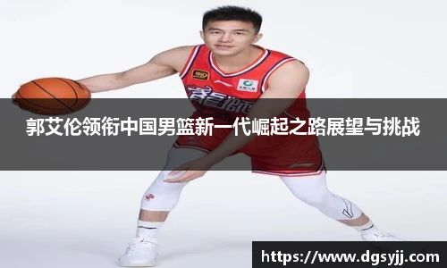郭艾伦领衔中国男篮新一代崛起之路展望与挑战