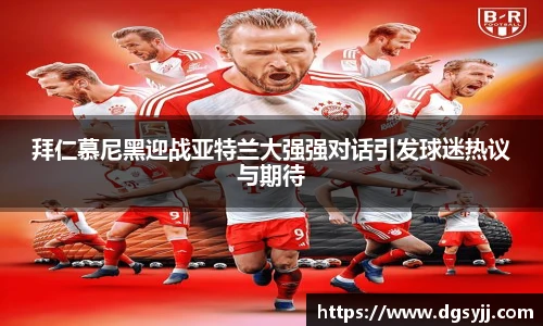 拜仁慕尼黑迎战亚特兰大强强对话引发球迷热议与期待