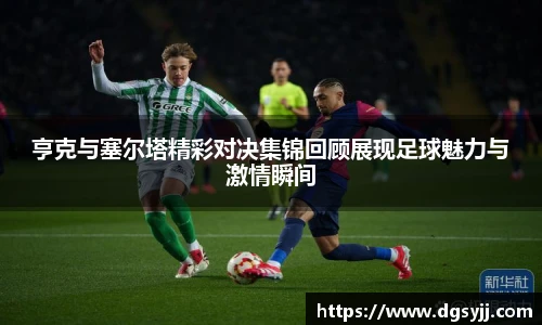 亨克与塞尔塔精彩对决集锦回顾展现足球魅力与激情瞬间