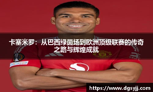 卡塞米罗:从巴西绿茵场到欧洲顶级联赛的传奇之路与辉煌成就